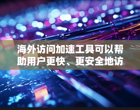 海外访问加速工具可以帮助用户更快、更安全地访问多个网站，尤其是在需要频繁访问外网时。以下是一些常用的海外访问加速工具及其使用方法，供参考
