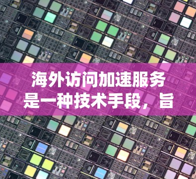 海外访问加速服务是一种技术手段，旨在绕过网络延迟或绕过某些限制，帮助用户在海外完成数据访问或访问任务。评估这些服务时，需要综合考虑以下几个方面