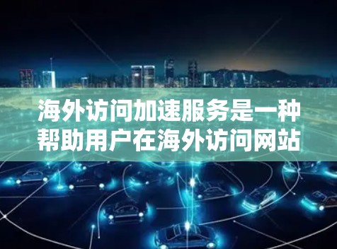 海外访问加速服务是一种帮助用户在海外访问网站时提高速度和减少延迟的工具。以下是对该主题的详细介绍