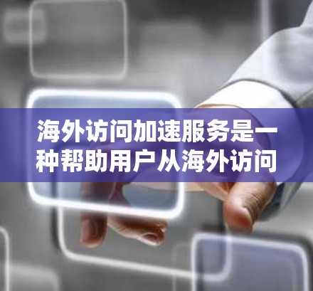 海外访问加速服务是一种帮助用户从海外访问中国时节省时间和精力的工具。以下是一些常见的海外访问加速服务