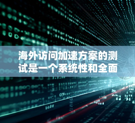 海外访问加速方案的测试是一个系统性和全面的评估过程，旨在帮助您优化访问策略、提升用户体验并提高运营效率。以下是一个详细的海外访问加速方案测试框架和步骤