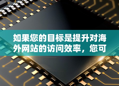 如果您的目标是提升对海外网站的访问效率，您可以采取以下步骤来加速访问