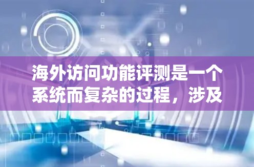 海外访问功能评测是一个系统而复杂的过程，涉及多个步骤和专业技能。以下是一个结构化的总结，帮助您全面理解这一过程