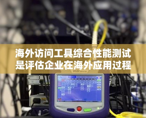 海外访问工具综合性能测试是评估企业在海外应用过程中，不同访问工具在不同网络环境下表现的能力和稳定性。以下是一些可能的测试方法和工具，以及如何评估其综合性能