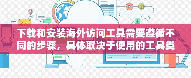 下载和安装海外访问工具需要遵循不同的步骤，具体取决于使用的工具类型。以下是一些常见海外访问工具的安装指南和步骤说明