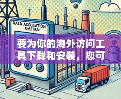 要为你的海外访问工具下载和安装，您可以按照以下步骤进行