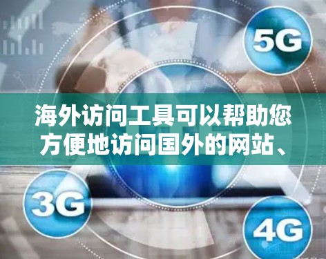 海外访问工具可以帮助您方便地访问国外的网站、文件、资源等。以下是一些常用的海外访问工具及其功能，供您参考