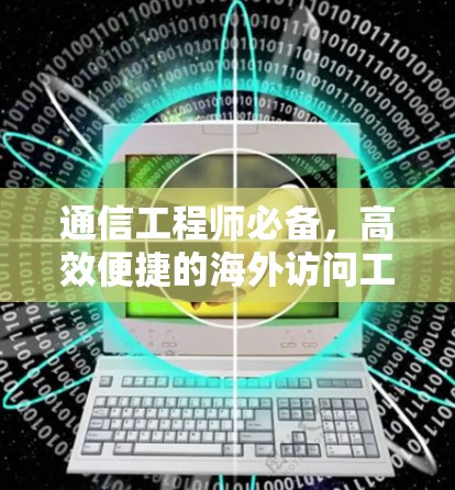 通信工程师必备，高效便捷的海外访问工具推荐