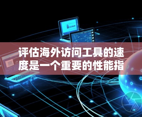 评估海外访问工具的速度是一个重要的性能指标，尤其在跨国或多地区的访问场景中。以下是一些评估海外访问工具速度的参考方法和指标