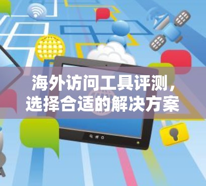 海外访问工具评测，选择合适的解决方案