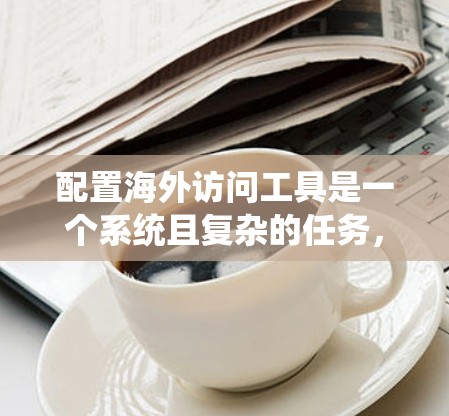 配置海外访问工具是一个系统且复杂的任务，涉及多个步骤和环节。以下是一步步的指南，帮助您顺利完成配置