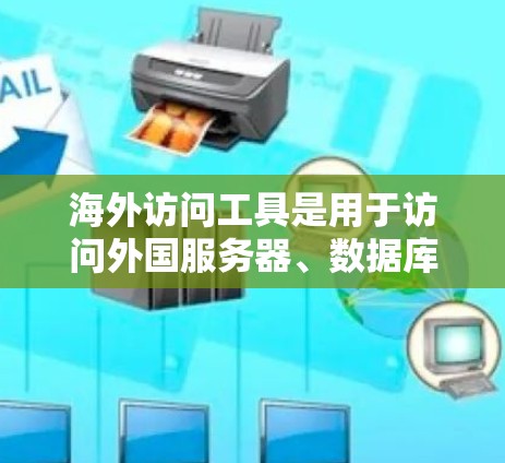 海外访问工具是用于访问外国服务器、数据库或网站的软件，主要分为云服务、软件工具、容器化工具、网络工具和网络服务工具。以下是它们的详细介绍