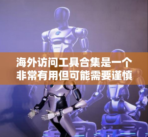 海外访问工具合集是一个非常有用但可能需要谨慎选择的资源库。以下是一些常见的海外访问工具和推荐资源，帮助你高效访问国外网站