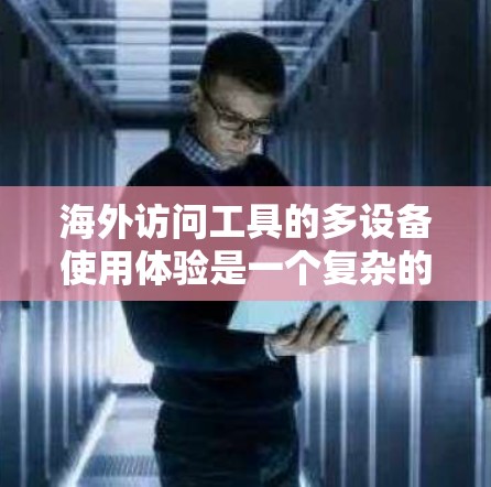 海外访问工具的多设备使用体验是一个复杂的话题，涉及功能、性能、兼容性和适用性等多个方面。以下是对这一问题的详细分析和总结