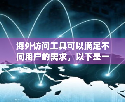 海外访问工具可以满足不同用户的需求，以下是一些常见的工具和资源