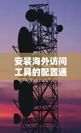 安装海外访问工具的配置通常涉及多个步骤，包括注册表注释、设置访问路径和权限、配置脚本等。以下是一个详细的安全注脚和配置指南，帮助您顺利安装工具