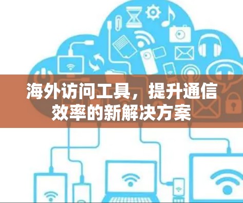 海外访问工具，提升通信效率的新解决方案
