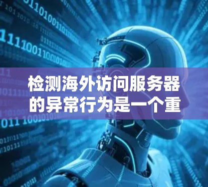 检测海外访问服务器的异常行为是一个重要的网络安全步骤，确保服务器在海外访问时不会被识别为恶意。以下是一些步骤和方法，帮助您有效地检测和检测到这些异常行为
