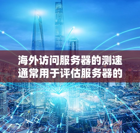 海外访问服务器的测速通常用于评估服务器的性能、响应时间和资源消耗，这对于测试、部署和优化服务器非常重要。以下是一些步骤和工具可以帮助您进行海外访问服务器的测速