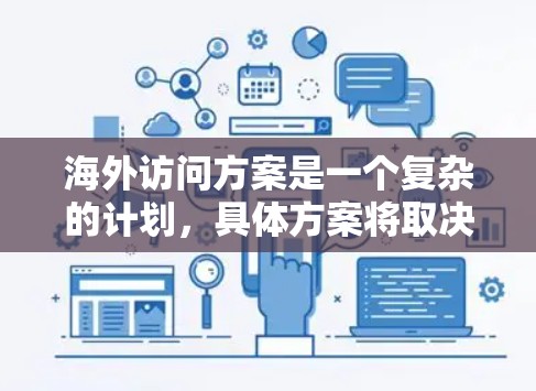 海外访问方案是一个复杂的计划，具体方案将取决于您所在国家、目的地以及您希望实现的学术、研究、商业或职业目标。以下是一些通用的步骤和建议，帮助您规划您的海外访问