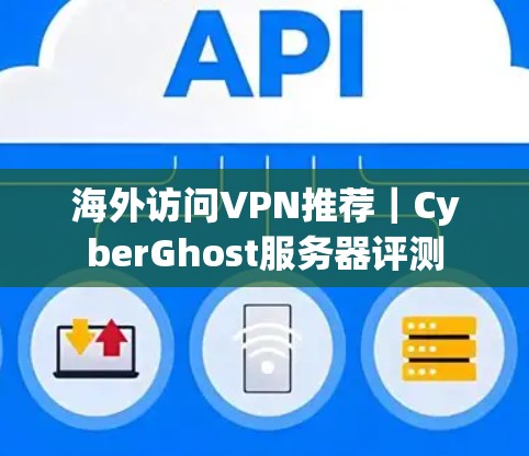 海外访问VPN推荐｜CyberGhost服务器评测