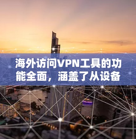 海外访问VPN工具的功能全面，涵盖了从设备连接到数据保护的各个方面。以下是对这些功能的详细分析