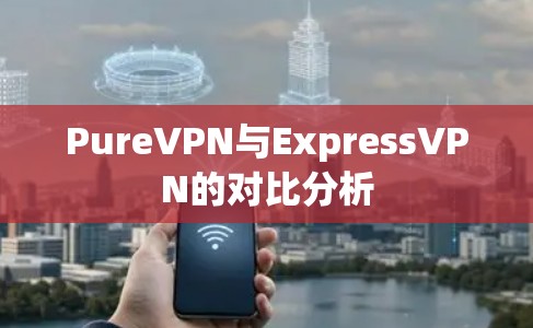 PureVPN与ExpressVPN的对比分析