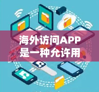 海外访问APP是一种允许用户访问其他国家或地区的网站、账户或服务的应用程序。以下是对这些功能的总结和分析