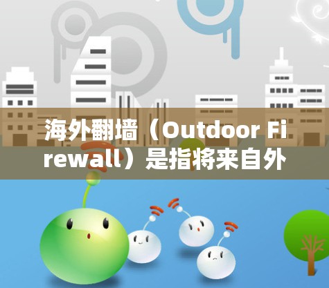 海外翻墙（Outdoor Firewall）是指将来自外国的网站、资源或内容转移到中国互联网的活动。这种行为在一定程度上反映了用户对网络主权和内容自由的担忧，但也引发了对安全、隐私和数据保护的讨论