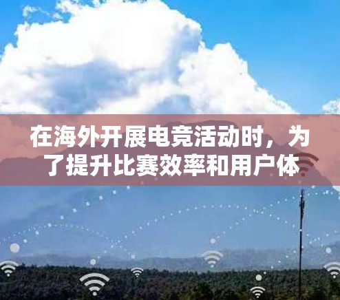 在海外开展电竞活动时，为了提升比赛效率和用户体验，可以采用以下几种技术手段来加速比赛