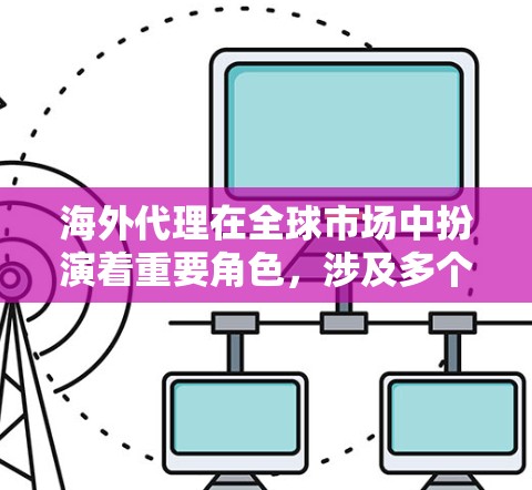 海外代理在全球市场中扮演着重要角色，涉及多个领域的合作与服务。以下是一个分层次的总结，帮助你全面理解海外代理的运作和选择