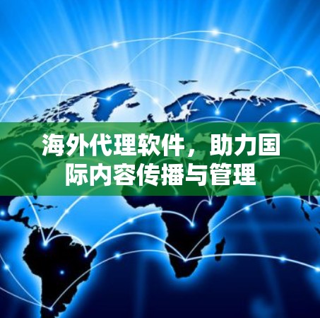海外代理软件，助力国际内容传播与管理