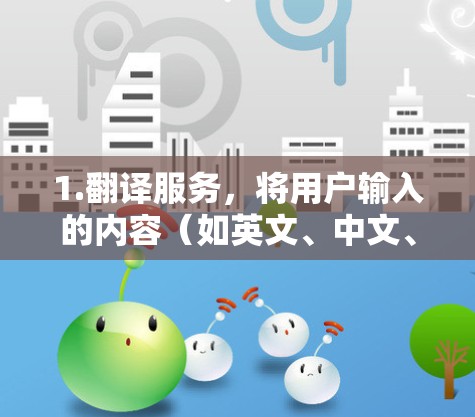 1.翻译服务，将用户输入的内容（如英文、中文、日语等）翻译成目标语言（如英语、中文、西班牙语等）管理，提供翻译或翻译后的内容编辑、管理功能，如添加、删除、修改翻译内容