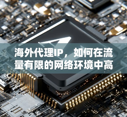 海外代理IP，如何在流量有限的网络环境中高效运营