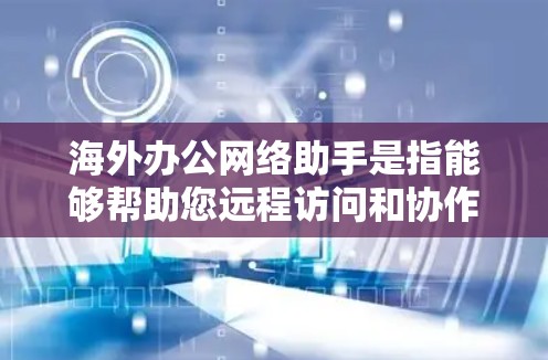 海外办公网络助手是指能够帮助您远程访问和协作的网络工具，满足您的办公需求。以下是一些常见的海外办公网络助手及其主要功能，供您参考