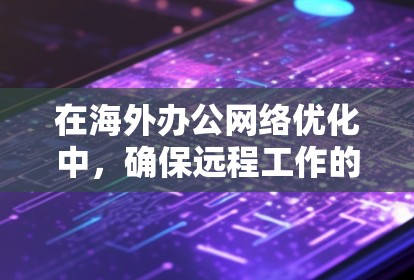 在海外办公网络优化中，确保远程工作的高效和安全是关键。以下是一个结构化的优化方案，涵盖技术、网络架构、设备配置、安全措施和用户管理等各个方面