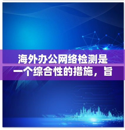 海外办公网络检测是一个综合性的措施，旨在确保公司在海外办公时的网络环境安全可靠。以下是对这一过程的详细分析