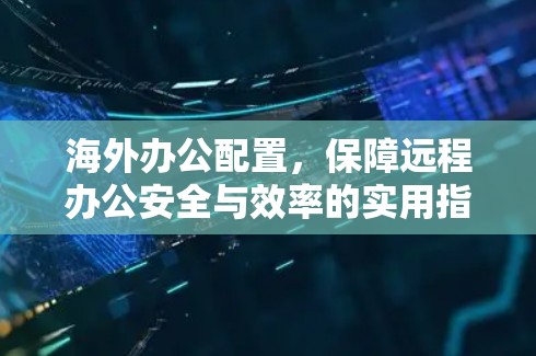 海外办公配置，保障远程办公安全与效率的实用指南