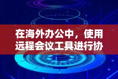 在海外办公中，使用远程会议工具进行协作和沟通是非常重要的。以下是一个步骤指南，帮助您高效地使用远程会议助手