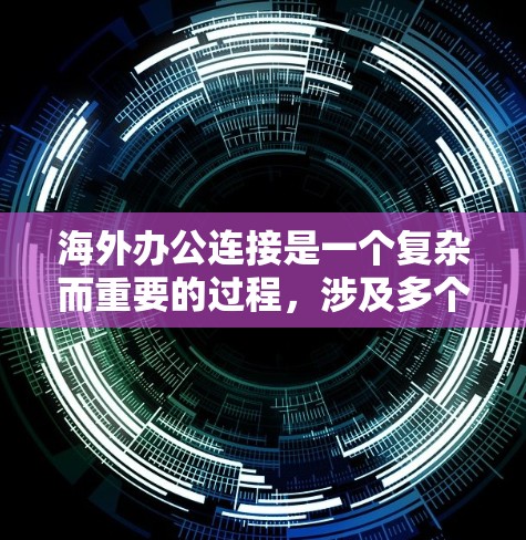 海外办公连接是一个复杂而重要的过程，涉及多个方面和因素。以下是对海外办公连接的全面总结
