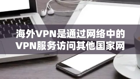 海外VPN是通过网络中的VPN服务访问其他国家网站的技术。以下是关于其体验的详细分析