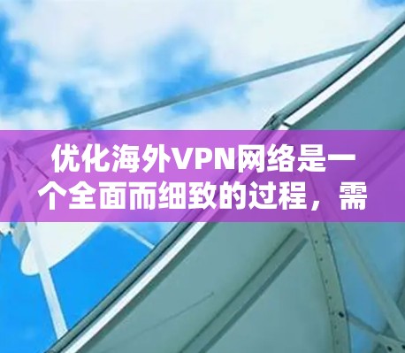 优化海外VPN网络是一个全面而细致的过程，需要从多个方面入手以确保数据安全、连接速度快、隐私保护强以及灵活性和稳定性。以下是对这一优化过程的详细总结和建议