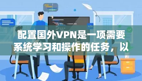 配置国外VPN是一项需要系统学习和操作的任务，以下是一个详细且结构化的指南，帮助你全面理解和操作国外VPN