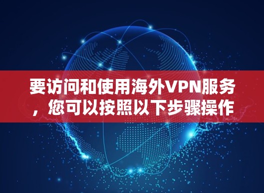 要访问和使用海外VPN服务,您可以按照以下步骤操作 要访问和使用海外VPN服务,您可以按照以下步骤操作
