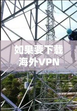 如果要下载海外VPN客户端,通常可以选择以下几种类型的软件,根据你的需求和预算选择最适合的 如果要下载海外VPN客户端,通常可以选择以下几种类型的软件,根据你的需求和预算选择最适合的