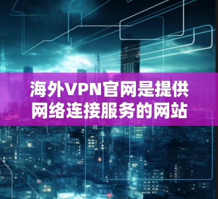 海外VPN官网是提供网络连接服务的网站，旨在为用户提供VPN接入。以下是一些知名的海外VPN官网