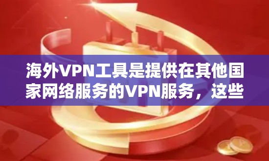 海外VPN工具是提供在其他国家网络服务的VPN服务，这些工具通常连接到其他国家的服务器，用户可以在那里下载和使用即时通讯、文件传输、加密通信等服务。以下是综述