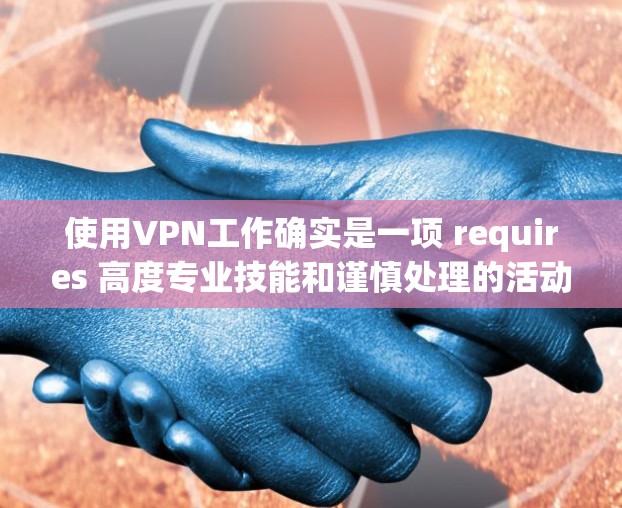 使用VPN工作确实是一项 requires 高度专业技能和谨慎处理的活动，因为任何安全问题都需要仔细评估。以下是一些关于如何进行 VPN 工作的分享和建议，帮助你更好地理解和管理你的工作