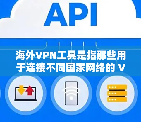 海外VPN工具是指那些用于连接不同国家网络的 VPN 工具，这些工具通常被用于远程办公、视频通话、文件传输、远程协作等场景。以下是一些常见的海外VPN工具及其特点