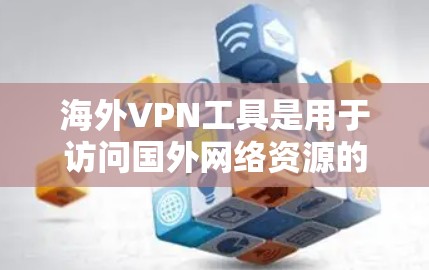 海外VPN工具是用于访问国外网络资源的软件或设备，主要分为浏览器、服务器管理工具、IP地址管理工具等几种类型。以下是一些常见的海外VPN工具及其特点